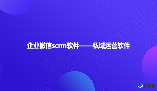 企业微信scrm软件——私域运营软件