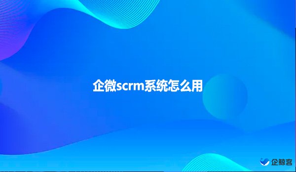 企微scrm系统怎么用