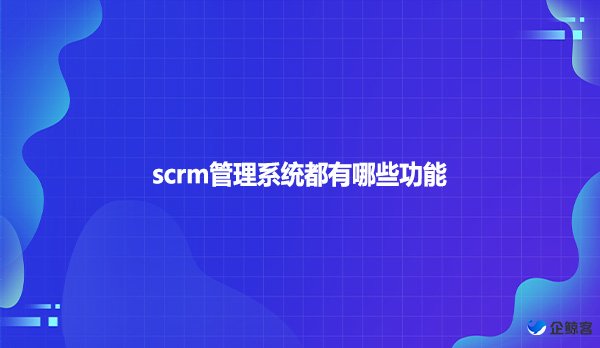 scrm管理系统都有哪些功能