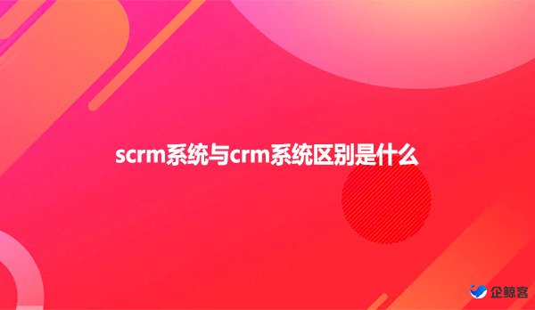 scrm系统与crm系统区别是什么