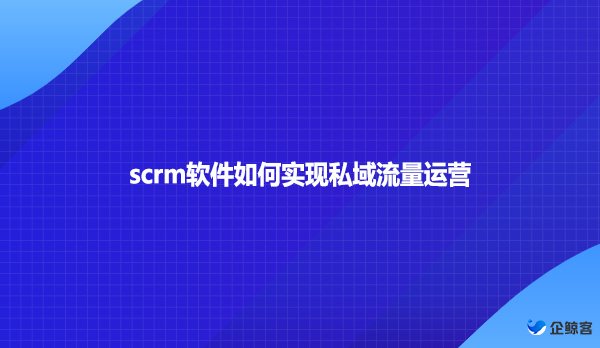 scrm软件如何实现私域流量运营