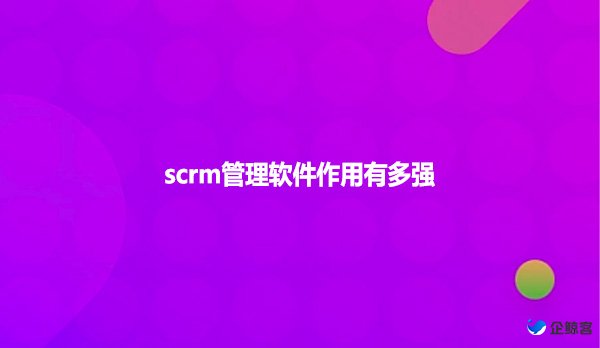 scrm管理软件作用有多强