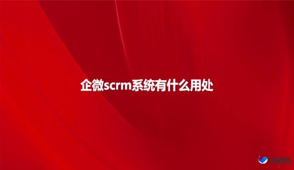 企微scrm系统有什么用处