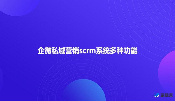 企微私域营销scrm系统多种功能