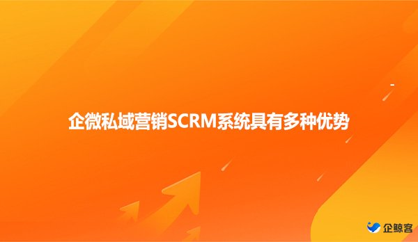 企微私域营销SCRM系统具有多种优势！