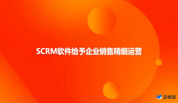 SCRM软件给予企业销售精细运营