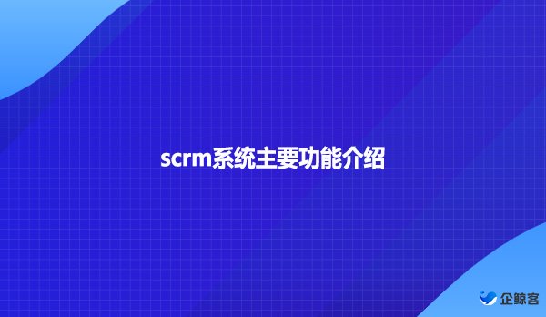 scrm系统主要功能介绍