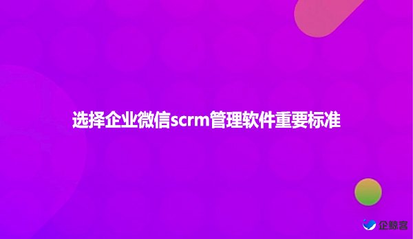 选择企业微信scrm管理软件重要标准