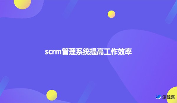 scrm管理系统提高工作效率