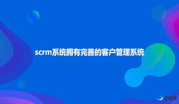 scrm系统拥有完善的客户管理系统