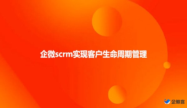 企微scrm实现客户生命周期管理