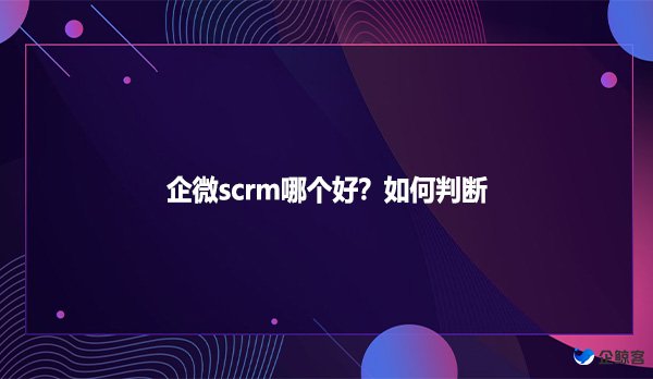 企微scrm哪个好？如何判断