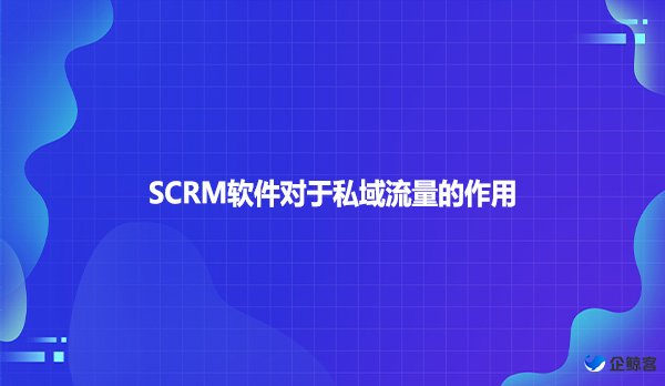 SCRM软件对于私域流量的作用！