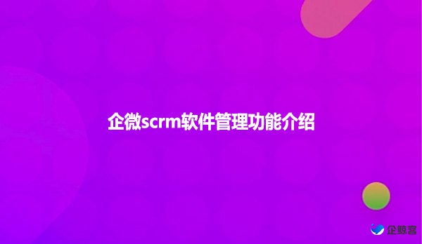 企微scrm软件管理功能介绍