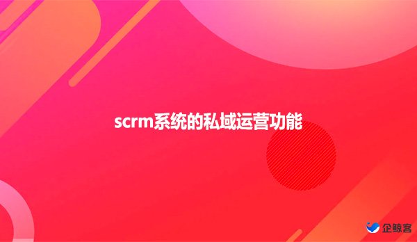 scrm系统的私域运营功能