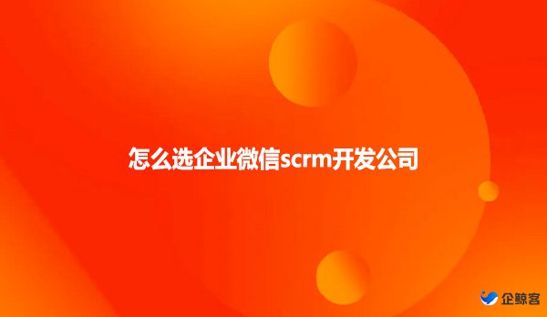 怎么选企业微信scrm开发公司