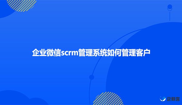 企业微信scrm管理系统如何管理客户？