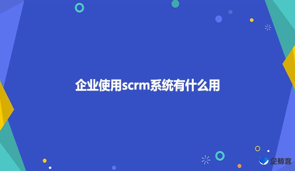 企业使用scrm系统有什么用