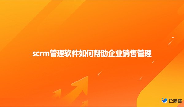 scrm管理软件如何帮助企业销售管理