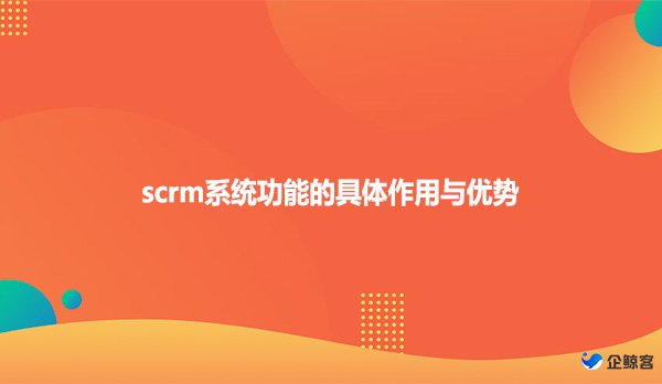 scrm系统功能的具体作用与优势