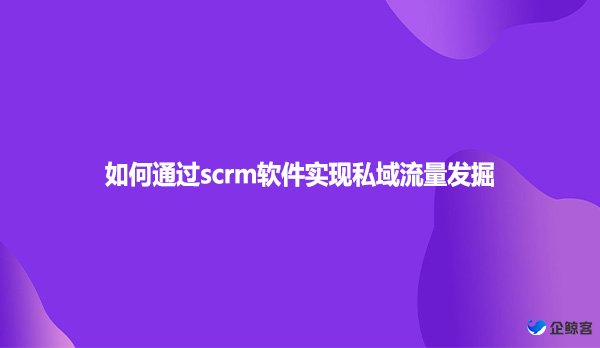 如何通过scrm软件实现私域流量发掘？