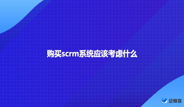 购买scrm系统应该考虑什么