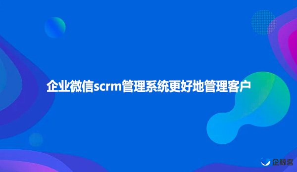 企业微信scrm管理系统更好地管理客户