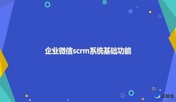 企业微信scrm系统基础功能！