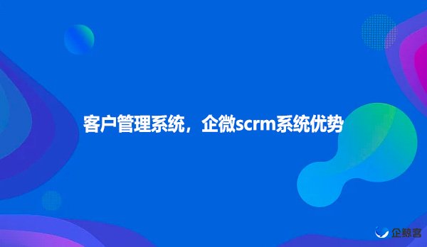 客户管理系统，企微scrm系统优势