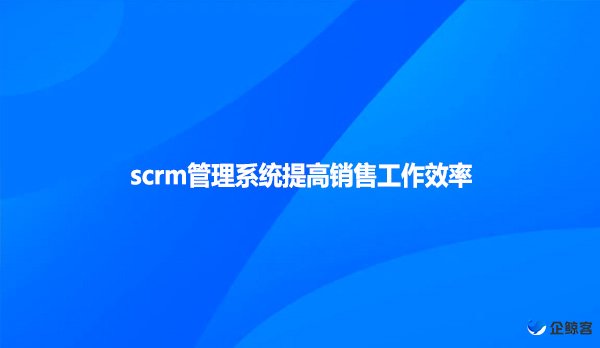 scrm管理系统提高销售工作效率！