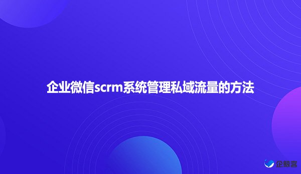 企业微信scrm系统管理私域流量的方法