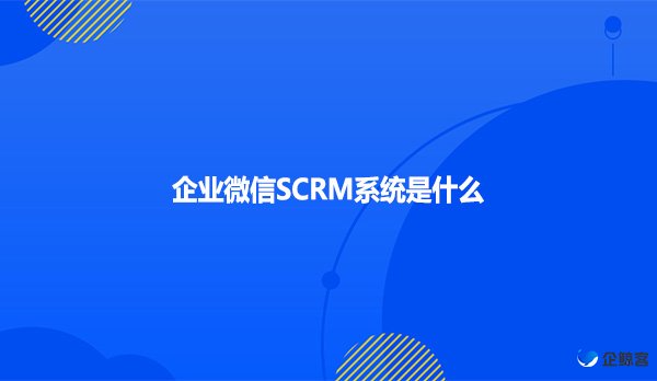 企业微信SCRM系统是什么