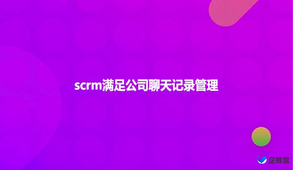 scrm满足公司聊天记录管理