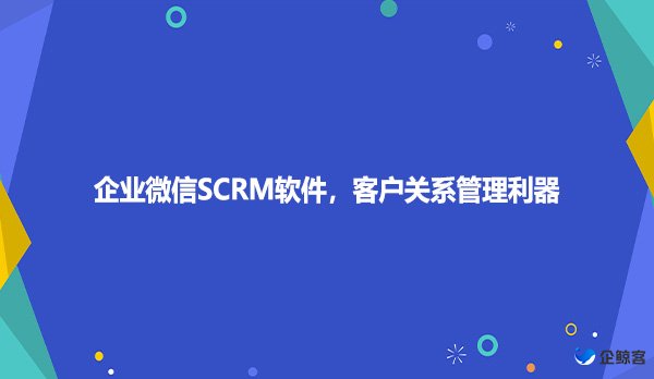 企业微信SCRM软件，客户关系管理利器