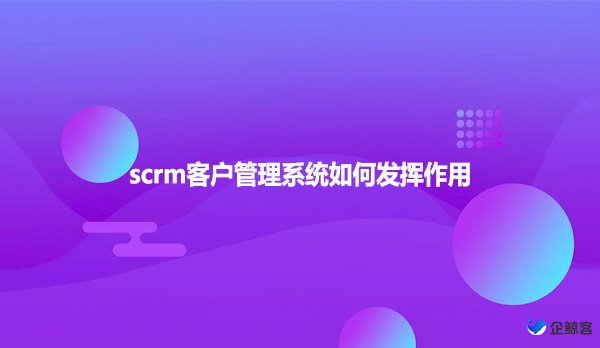 scrm客户管理系统如何发挥作用？