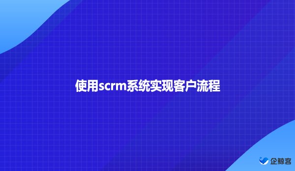 使用scrm系统实现客户流程