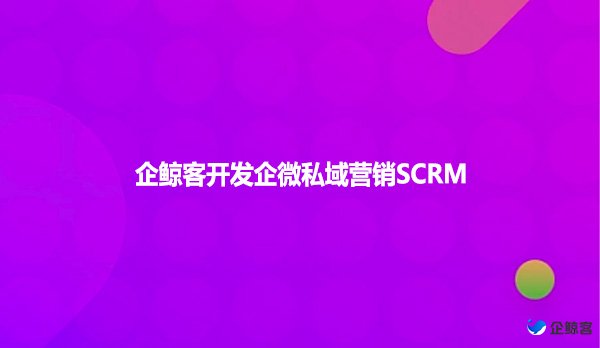 企鲸客开发企微私域营销SCRM