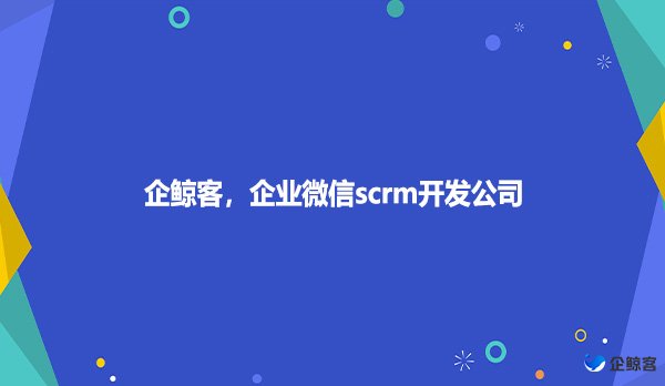 企鲸客，企业微信scrm开发公司