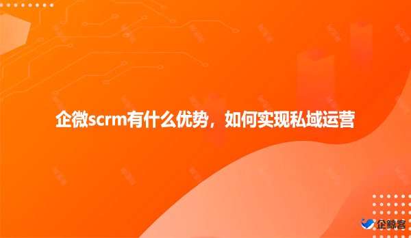 企微scrm有什么优势，如何实现私域运营