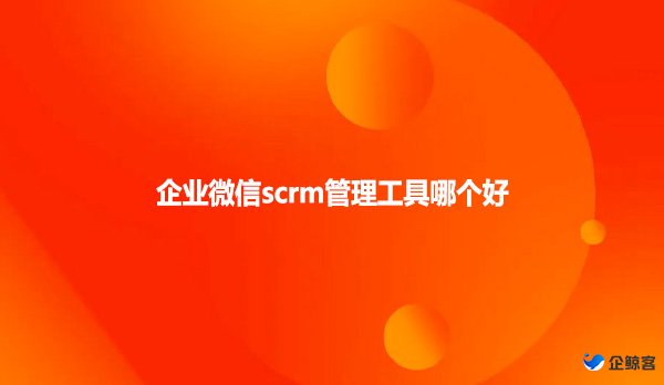 企业微信scrm管理工具哪个好