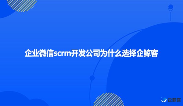 企业微信scrm开发公司为什么选择企鲸客