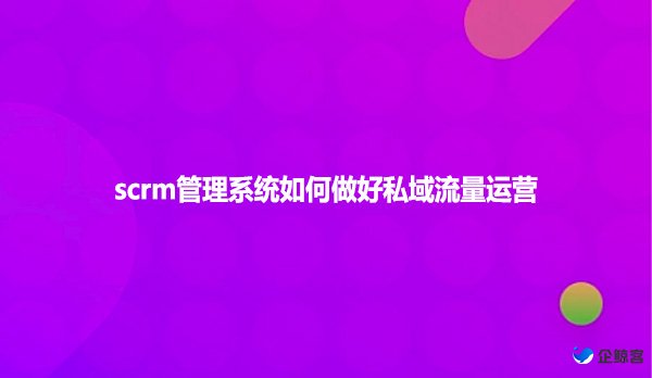 scrm管理系统如何做好私域流量运营