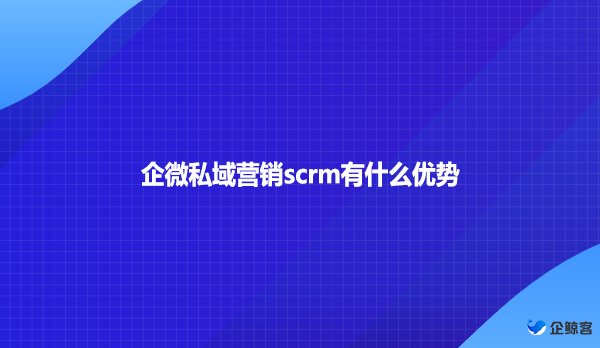 企微私域营销scrm有什么优势