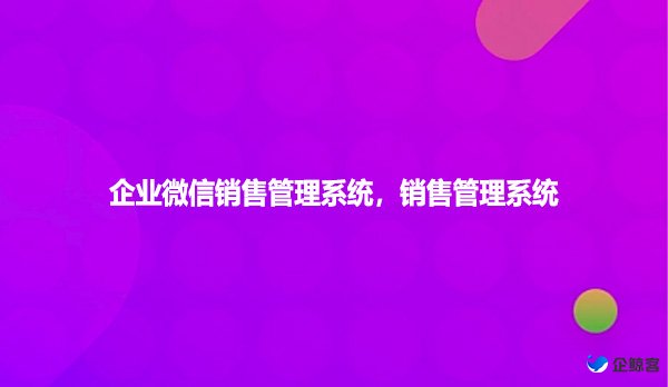 企业微信销售管理系统，销售管理系统