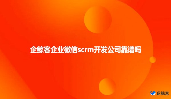 企鲸客企业微信scrm开发公司靠谱吗