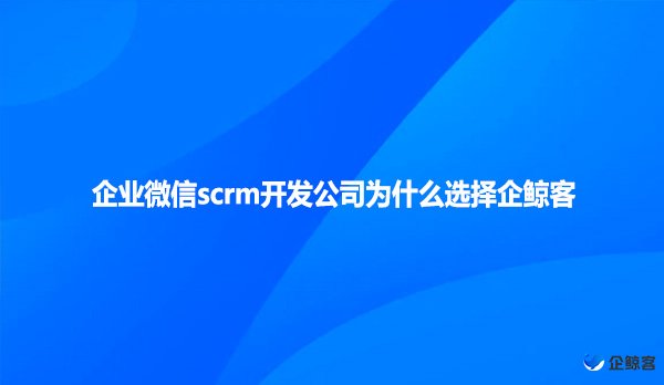 企业微信scrm开发公司为什么选企鲸客