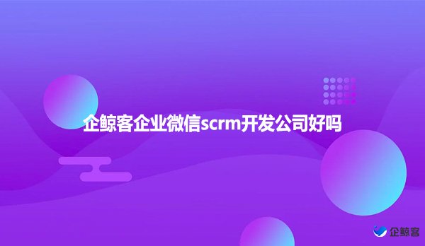 企鲸客企业微信scrm开发公司好吗