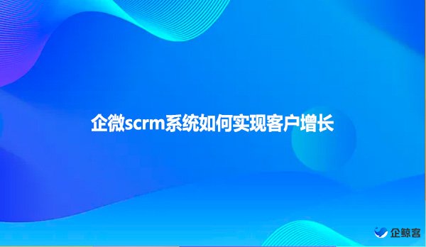 企微scrm系统如何实现客户增长