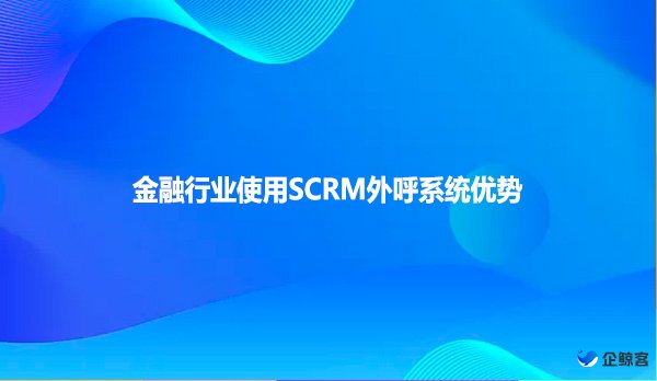 金融行业使用SCRM外呼系统优势