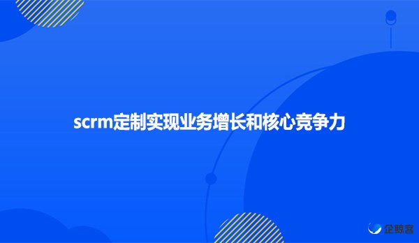 scrm定制实现业务增长和核心竞争力